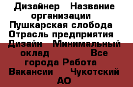 Дизайнер › Название организации ­ Пушкарская слобода › Отрасль предприятия ­ Дизайн › Минимальный оклад ­ 25 000 - Все города Работа » Вакансии   . Чукотский АО